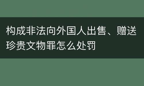 构成非法向外国人出售、赠送珍贵文物罪怎么处罚