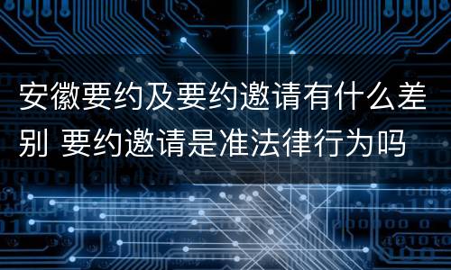 安徽要约及要约邀请有什么差别 要约邀请是准法律行为吗