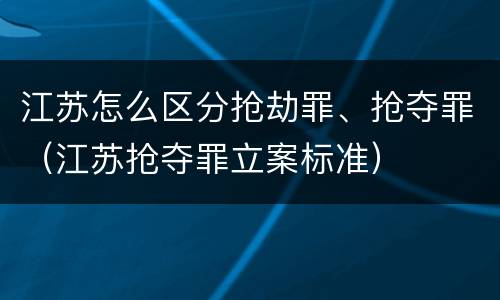 江苏怎么区分抢劫罪、抢夺罪（江苏抢夺罪立案标准）