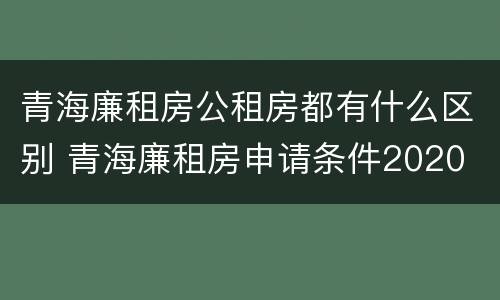 青海廉租房公租房都有什么区别 青海廉租房申请条件2020