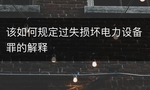 该如何规定过失损坏电力设备罪的解释
