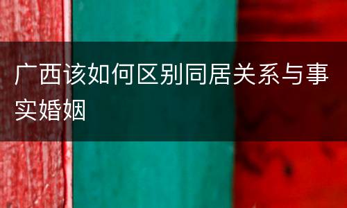 广西该如何区别同居关系与事实婚姻