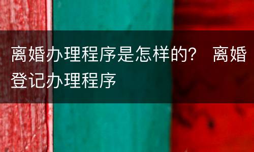 离婚办理程序是怎样的？ 离婚登记办理程序
