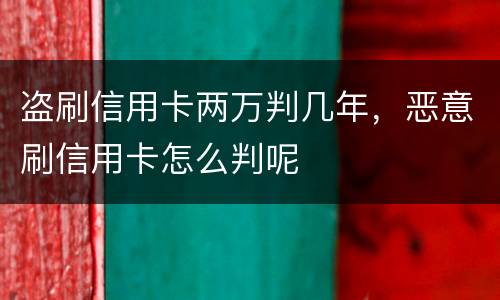 盗刷信用卡两万判几年，恶意刷信用卡怎么判呢