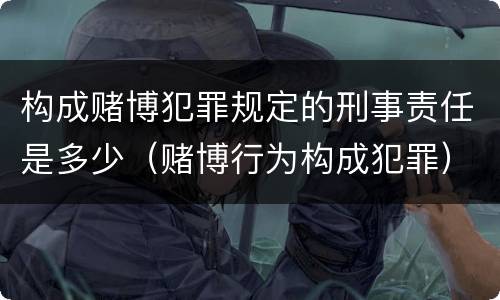 构成赌博犯罪规定的刑事责任是多少（赌博行为构成犯罪）