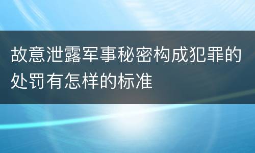故意泄露军事秘密构成犯罪的处罚有怎样的标准