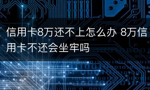 信用卡8万还不上怎么办 8万信用卡不还会坐牢吗
