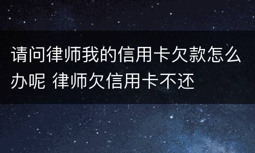 请问律师我的信用卡欠款怎么办呢 律师欠信用卡不还