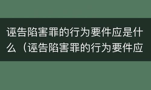 诬告陷害罪的行为要件应是什么（诬告陷害罪的行为要件应是什么意思）