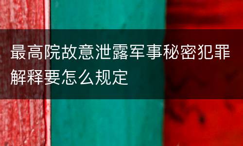 最高院故意泄露军事秘密犯罪解释要怎么规定
