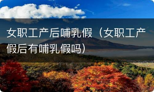女职工产后哺乳假（女职工产假后有哺乳假吗）