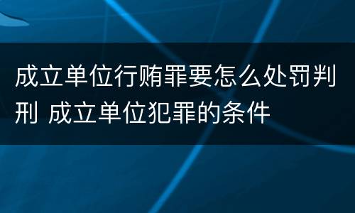 成立单位行贿罪要怎么处罚判刑 成立单位犯罪的条件