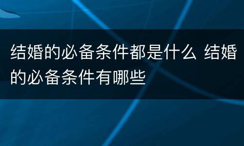 结婚的必备条件都是什么 结婚的必备条件有哪些