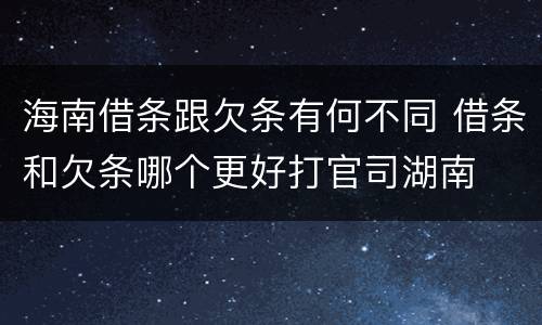 海南借条跟欠条有何不同 借条和欠条哪个更好打官司湖南