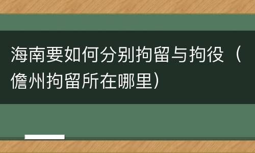 海南要如何分别拘留与拘役（儋州拘留所在哪里）