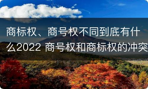商标权、商号权不同到底有什么2022 商号权和商标权的冲突和解决