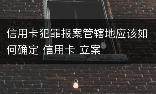 信用卡犯罪报案管辖地应该如何确定 信用卡 立案