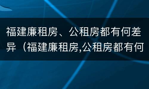 福建廉租房、公租房都有何差异（福建廉租房,公租房都有何差异吗）