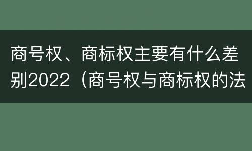 商号权、商标权主要有什么差别2022（商号权与商标权的法律冲突与解决）