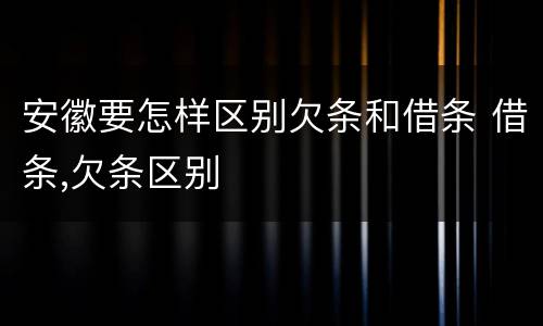 安徽要怎样区别欠条和借条 借条,欠条区别