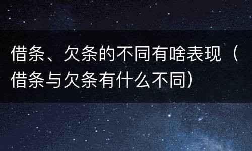 借条、欠条的不同有啥表现（借条与欠条有什么不同）