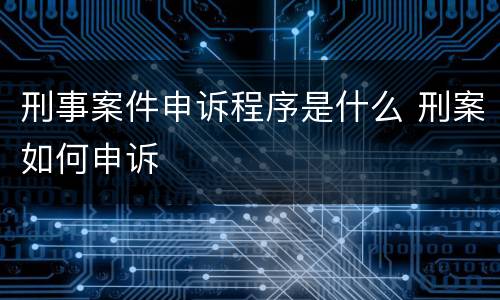 刑事案件申诉程序是什么 刑案如何申诉