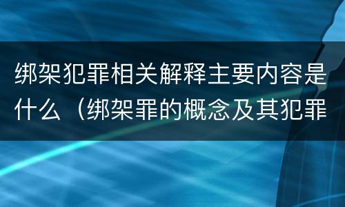 绑架犯罪相关解释主要内容是什么（绑架罪的概念及其犯罪构成）