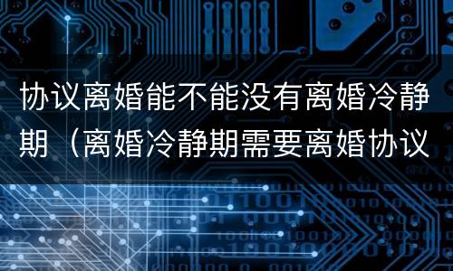 协议离婚能不能没有离婚冷静期（离婚冷静期需要离婚协议吗）