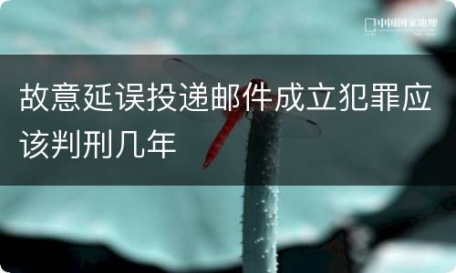 故意延误投递邮件成立犯罪应该判刑几年