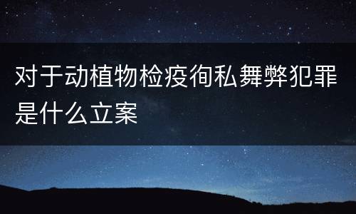 对于动植物检疫徇私舞弊犯罪是什么立案