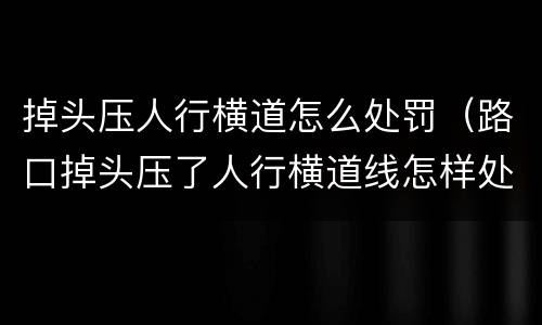 掉头压人行横道怎么处罚（路口掉头压了人行横道线怎样处罚）