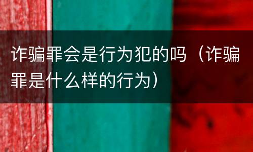 诈骗罪会是行为犯的吗（诈骗罪是什么样的行为）