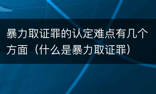 暴力取证罪的认定难点有几个方面（什么是暴力取证罪）