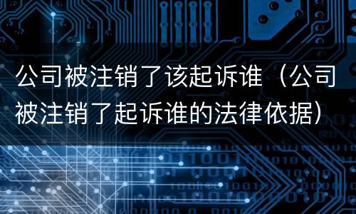 公司被注销了该起诉谁（公司被注销了起诉谁的法律依据）