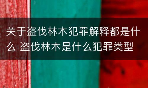 关于盗伐林木犯罪解释都是什么 盗伐林木是什么犯罪类型