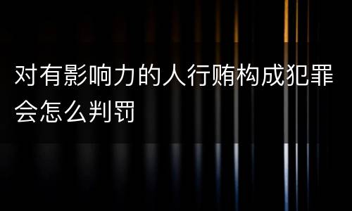 对有影响力的人行贿构成犯罪会怎么判罚