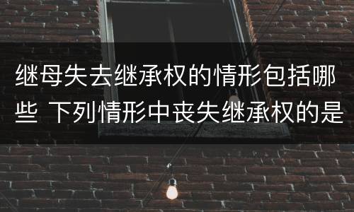 继母失去继承权的情形包括哪些 下列情形中丧失继承权的是