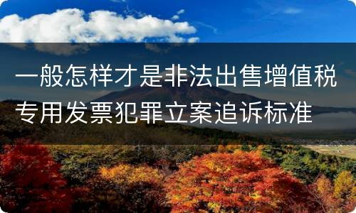 一般怎样才是非法出售增值税专用发票犯罪立案追诉标准
