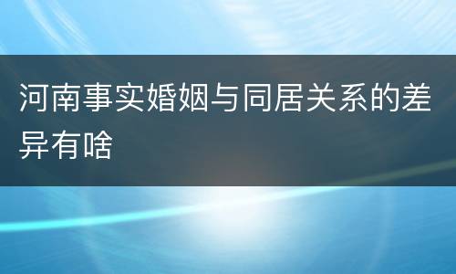 河南事实婚姻与同居关系的差异有啥