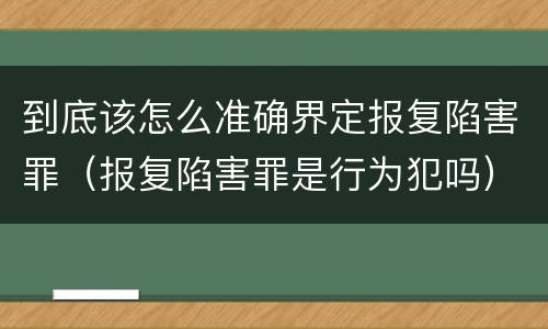 到底该怎么准确界定报复陷害罪（报复陷害罪是行为犯吗）