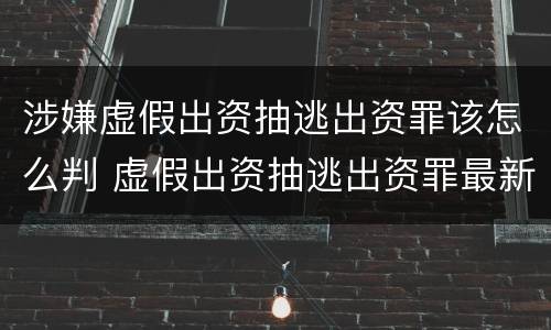 涉嫌虚假出资抽逃出资罪该怎么判 虚假出资抽逃出资罪最新司法解释