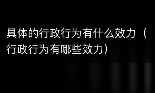 具体的行政行为有什么效力（行政行为有哪些效力）