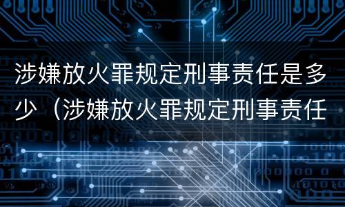 涉嫌放火罪规定刑事责任是多少（涉嫌放火罪规定刑事责任是多少天）