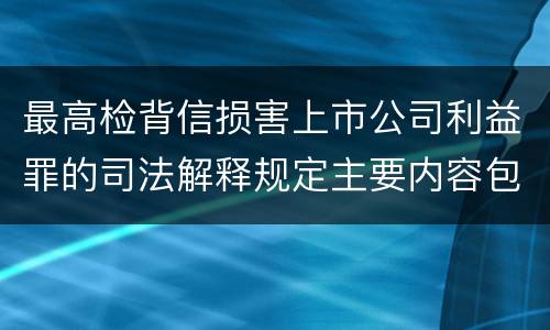 最高检背信损害上市公司利益罪的司法解释规定主要内容包括什么