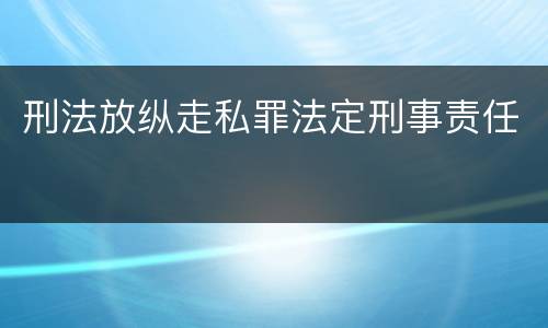 刑法放纵走私罪法定刑事责任