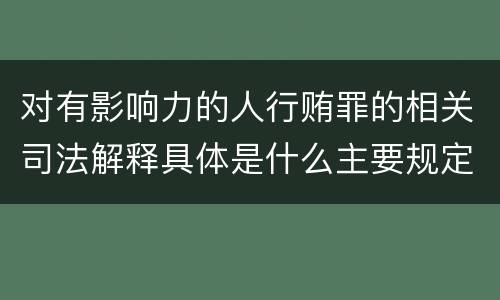 对有影响力的人行贿罪的相关司法解释具体是什么主要规定