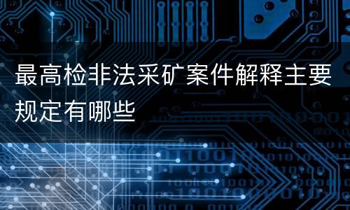 最高检非法采矿案件解释主要规定有哪些
