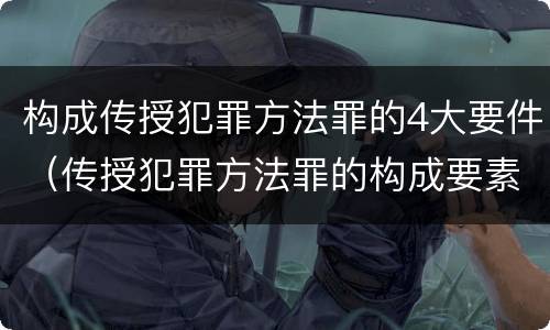 构成传授犯罪方法罪的4大要件（传授犯罪方法罪的构成要素）