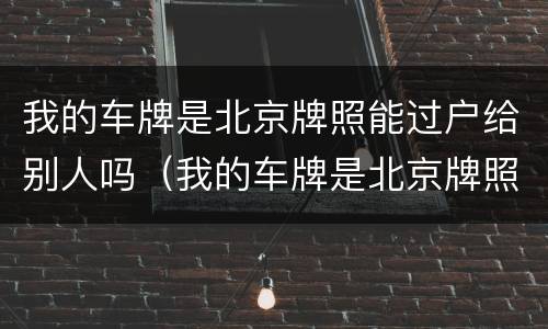 我的车牌是北京牌照能过户给别人吗（我的车牌是北京牌照能过户给别人吗要多少钱）