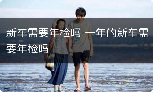 新车需要年检吗 一年的新车需要年检吗